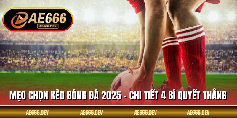 Mẹo Chọn Kèo Bóng Đá 2025 - Chi Tiết 4 Bí Quyết Thắng