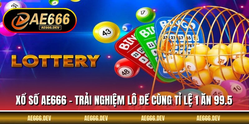 Xổ Số AE666 - Trải Nghiệm Lô Đề Cùng Tỉ Lệ 1 Ăn 99.5
